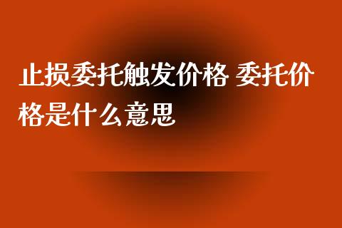 止损委托触发价格 委托价格是什么意思_https://www.apanben.com_国际期货_第1张