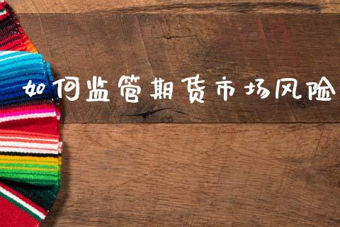 如何监管期货市场风险_https://www.apanben.com_国际期货_第1张
