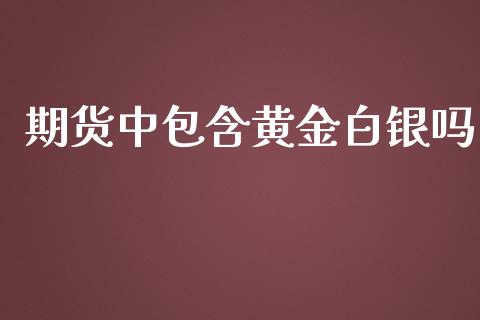 期货中包含黄金白银吗_https://www.apanben.com_国际期货_第1张