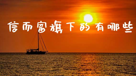 信而富旗下的有哪些_https://www.apanben.com_国际财经_第1张
