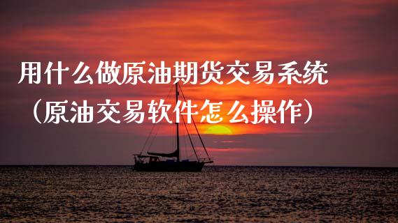 用什么做原油期货交易系统（原油交易软件怎么操作）_https://www.apanben.com_期货学院_第1张