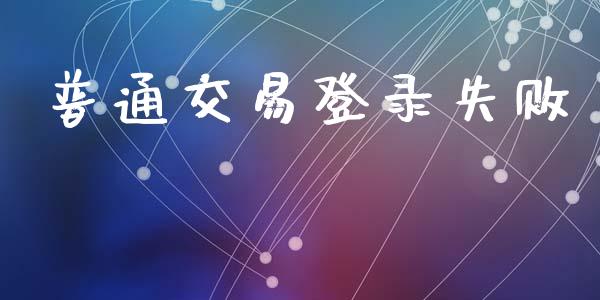 普通交易登录失败_https://www.apanben.com_国际期货_第1张