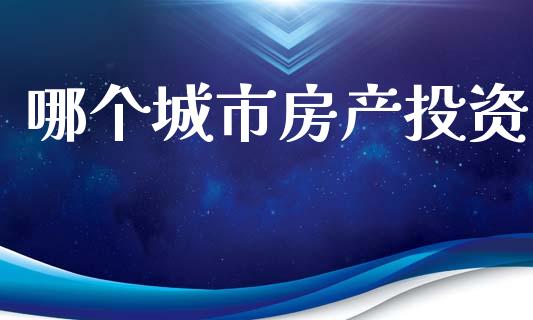 哪个城市房产投资_https://www.apanben.com_财经资讯_第1张