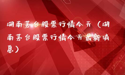 湖南茅台股票行情今天（湖南茅台股票行情今天最新消息）_https://www.apanben.com_股票怎么玩_第1张