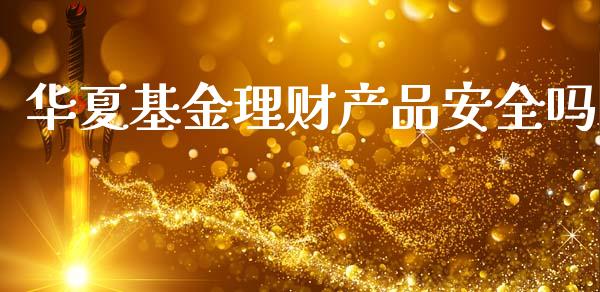 华夏基金理财产品安全吗_https://www.apanben.com_财经资讯_第1张