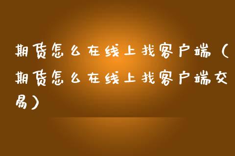 期货怎么在线上找客户端（期货怎么在线上找客户端交易）_https://www.apanben.com_在线喊单_第1张