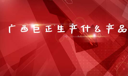 广西巨正生产什么产品_https://www.apanben.com_期货学院_第1张