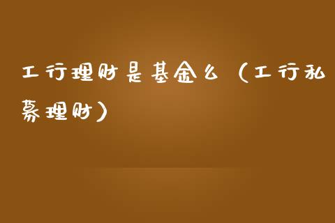 工行理财是基金么（工行私募理财）_https://www.apanben.com_国际财经_第1张