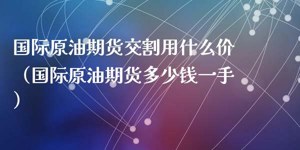 国际原油期货交割用什么价（国际原油期货多少钱一手）_https://www.apanben.com_期货学院_第1张