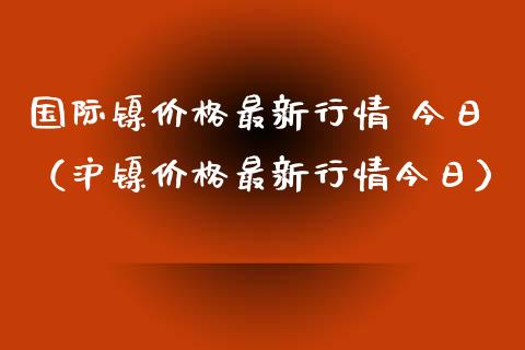 国际镍价格最新行情 今日（沪镍价格最新行情今日）_https://www.apanben.com_国际期货_第1张