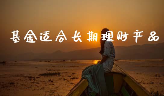 基金适合长期理财产品_https://www.apanben.com_国际财经_第1张
