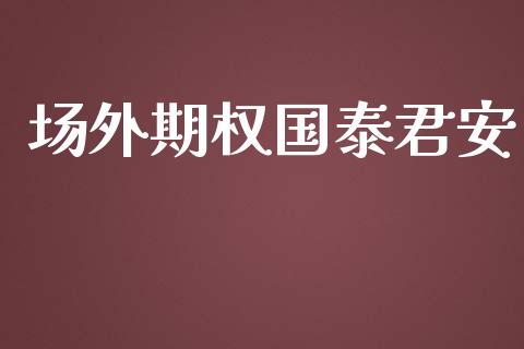 场外期权国泰君安_https://www.apanben.com_财经资讯_第1张