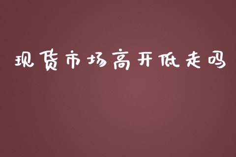 现货市场高开低走吗_https://www.apanben.com_在线喊单_第1张