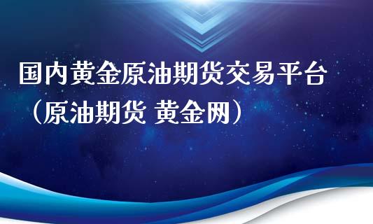 国内黄金原油期货交易平台（原油期货 黄金网）_https://www.apanben.com_国际期货_第1张