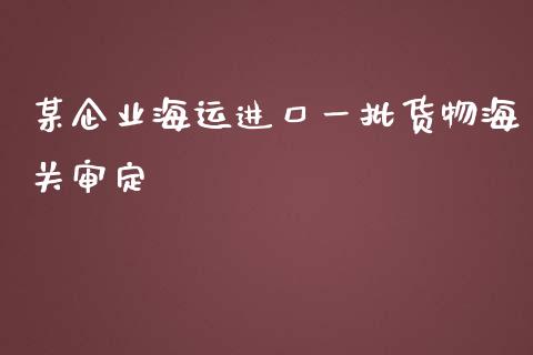 某企业海运进口一批货物海关审定_https://www.apanben.com_在线喊单_第1张