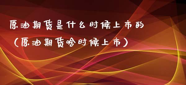 原油期货是什么时候上市的（原油期货啥时候上市）_https://www.apanben.com_国际期货_第1张