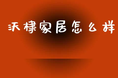 沃棣家居怎么样_https://www.apanben.com_国际期货_第1张