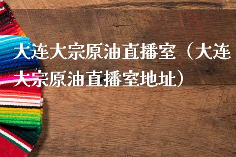 大连大宗原油直播室（大连大宗原油直播室地址）_https://www.apanben.com_在线喊单_第1张