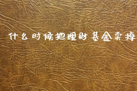 什么时候把理财基金卖掉_https://www.apanben.com_国际财经_第1张