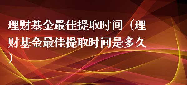 理财基金最佳提取时间（理财基金最佳提取时间是多久）_https://www.apanben.com_财经资讯_第1张