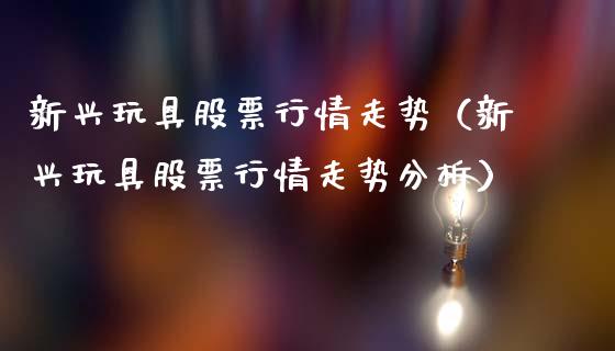 新兴玩具股票行情走势（新兴玩具股票行情走势分析）_https://www.apanben.com_股市指导_第1张