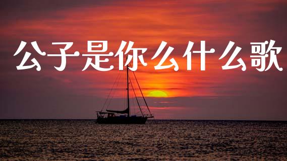 公子是你么什么歌_https://www.apanben.com_国际期货_第1张