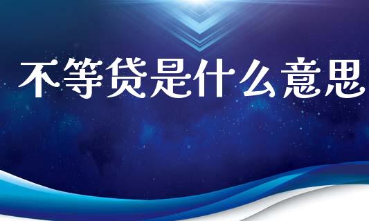 不等贷是什么意思_https://www.apanben.com_期货学院_第1张