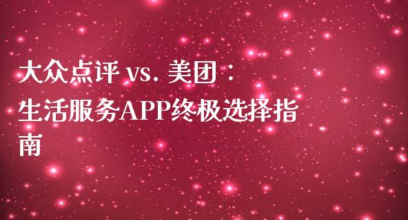 大众点评 vs. 美团：生活服务APP终极选择指南_https://www.apanben.com_财经资讯_第1张