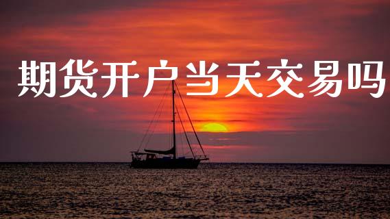 期货开户当天交易吗_https://www.apanben.com_期货学院_第1张