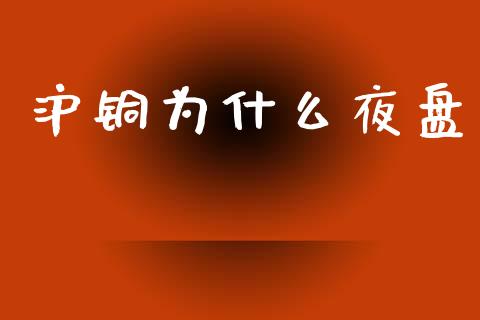 沪铜为什么夜盘_https://www.apanben.com_财经资讯_第1张