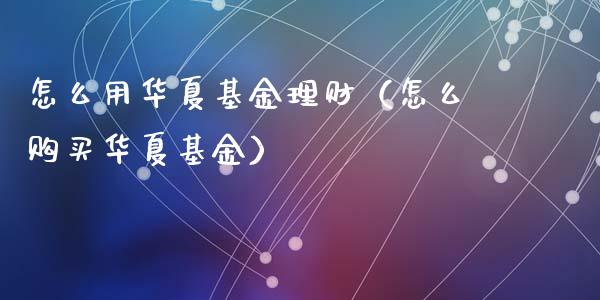 怎么用华夏基金理财（怎么购买华夏基金）_https://www.apanben.com_国际财经_第1张