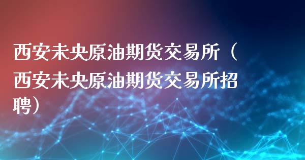 西安未央原油期货交易所（西安未央原油期货交易所招聘）_https://www.apanben.com_国际期货_第1张