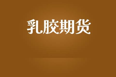 乳胶期货_https://www.apanben.com_财经资讯_第1张