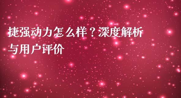 捷强动力怎么样？深度解析与用户评价_https://www.apanben.com_在线喊单_第1张