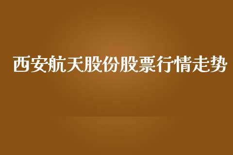 西安航天股份股票行情走势_https://www.apanben.com_股市分析_第1张