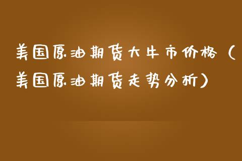 美国原油期货大牛市价格（美国原油期货走势分析）_https://www.apanben.com_国际期货_第1张