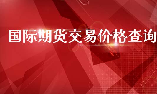 国际期货交易价格查询_https://www.apanben.com_期货学院_第1张