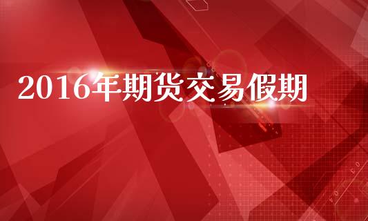 2016年期货交易假期_https://www.apanben.com_国际期货_第1张