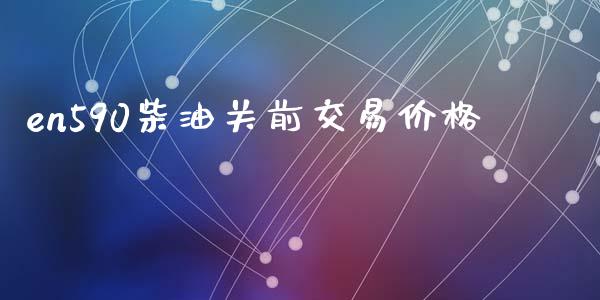 en590柴油关前交易价格_https://www.apanben.com_在线喊单_第1张