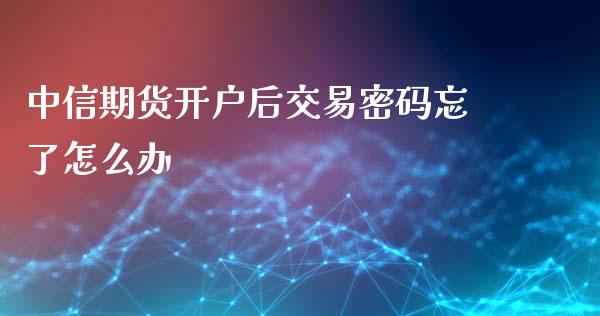 中信期货开户后交易密码忘了怎么办_https://www.apanben.com_股市分析_第1张