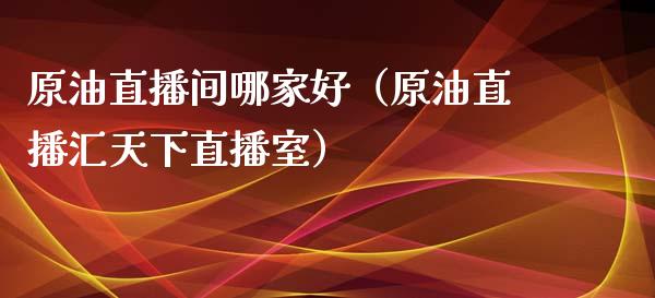 原油直播间哪家好（原油直播汇天下直播室）_https://www.apanben.com_在线喊单_第1张