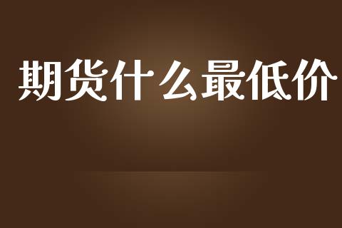 期货什么最低价_https://www.apanben.com_在线喊单_第1张