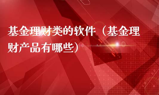 基金理财类的软件（基金理财产品有哪些）_https://www.apanben.com_财经资讯_第1张
