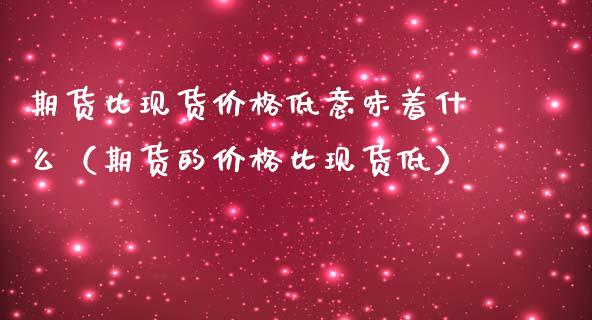 期货比现货价格低意味着什么（期货的价格比现货低）_https://www.apanben.com_国际期货_第1张