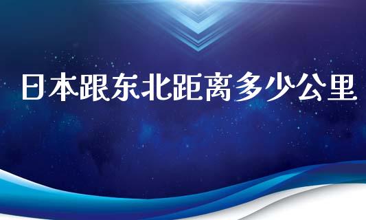 日本跟东北距离多少公里_https://www.apanben.com_财经资讯_第1张