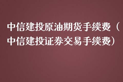 中信建投原油期货手续费（中信建投证券交易手续费）_https://www.apanben.com_期货学院_第1张