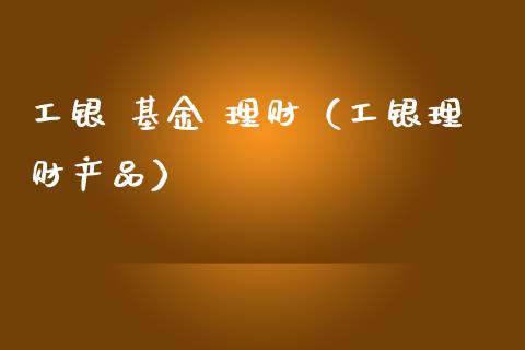 工银 基金 理财（工银理财产品）_https://www.apanben.com_财经资讯_第1张