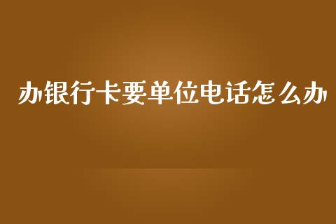 办银行卡要单位电话怎么办_https://www.apanben.com_期货学院_第1张