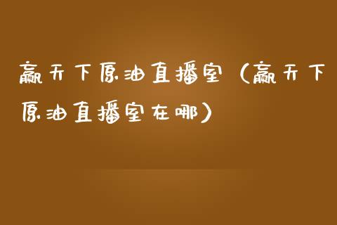 赢天下原油直播室（赢天下原油直播室在哪）_https://www.apanben.com_在线喊单_第1张