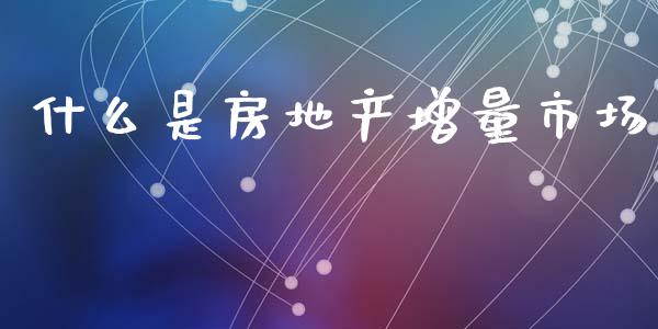 什么是房地产增量市场_https://www.apanben.com_期货学院_第1张